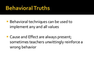 Behavioral techniques can be used to implement any and all values Cause and Effect are always present; sometimes teachers unwittingly reinforce a wrong behavior 