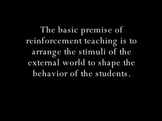 The basic premise of reinforcement teaching is to arrange the stimuli of the external world to shape the behavior of the students. 