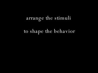 arrange the stimuli  to shape the behavior 