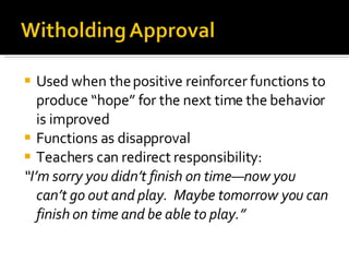 Used when the positive reinforcer functions to produce “hope” for the next time the behavior is improved Functions as disapproval Teachers can redirect responsibility: “ I’m sorry you didn’t finish on time—now you can’t go out and play.  Maybe tomorrow you can finish on time and be able to play.” 