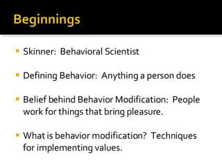 Skinner:  Behavioral Scientist Defining Behavior:  Anything a person does Belief behind Behavior Modification:  People work for things that bring pleasure. What is behavior modification?  Techniques for implementing values. 