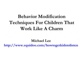 Behavior Modification Techniques For Children That Work Like A Charm Michael Lee http://www.squidoo.com/howtogetkidstolisten 