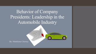 Behavior of Company
Presidents: Leadership in the
Automobile Industry
By: Madeleine Cherney
 
