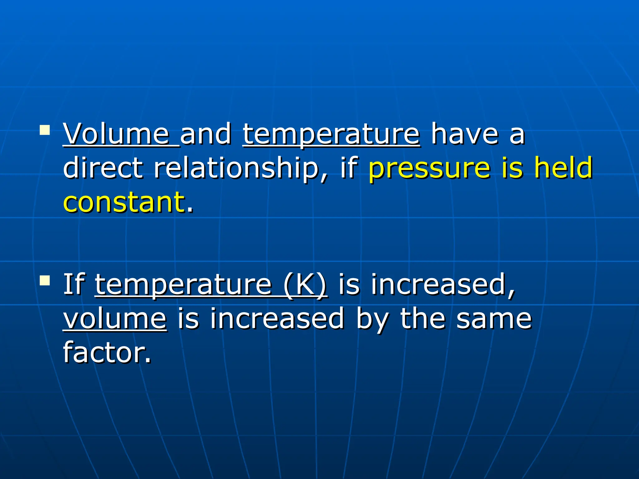 
Volume
Volume and
and temperature
temperature have a
have a
direct relationship, if
direct relationship, if pressure is held
pressure is held
constant
constant.
.

If
If temperature (K)
temperature (K) is increased,
is increased,
volume
volume is increased by the same
is increased by the same
factor.
factor.
 