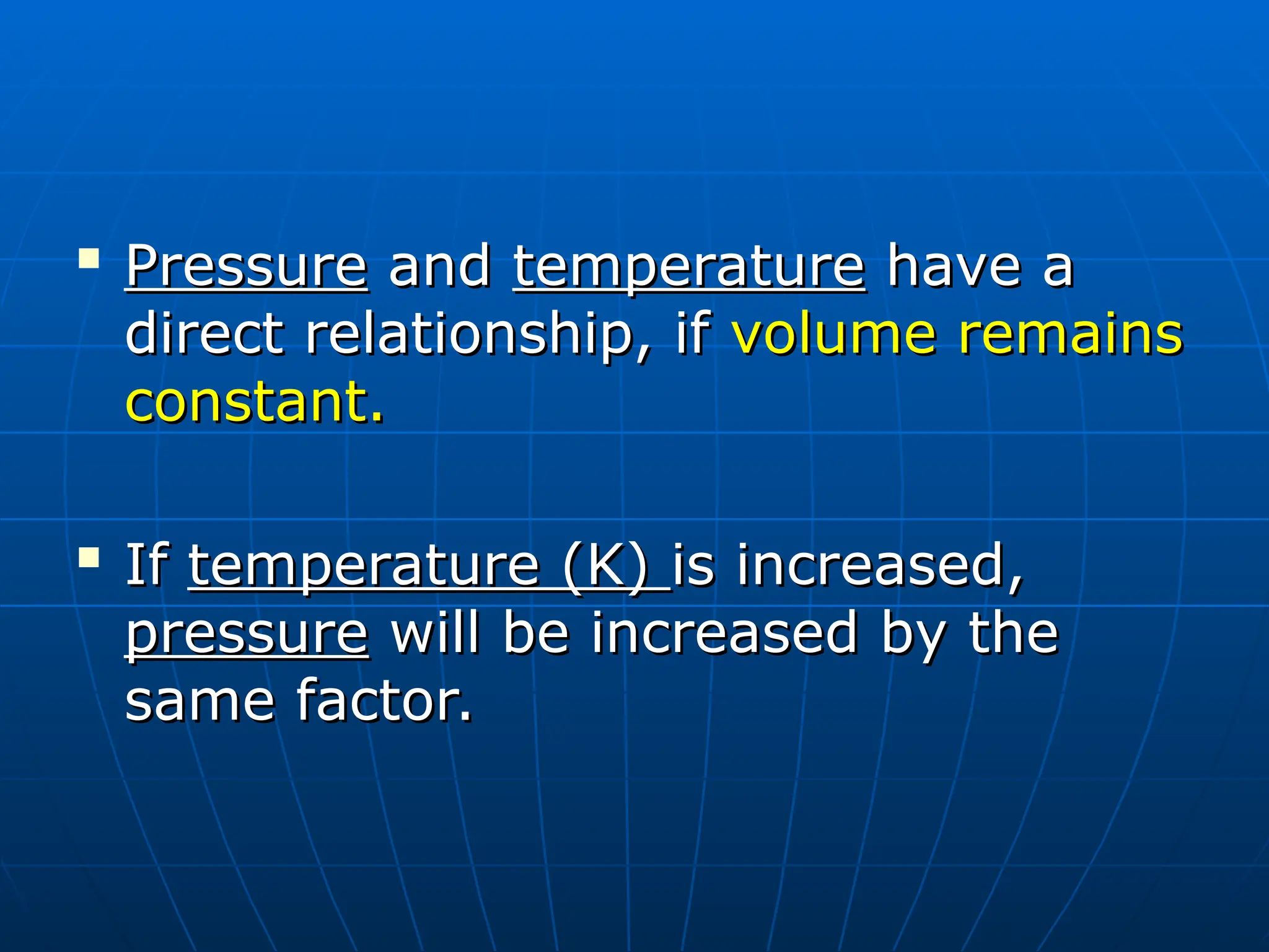 
Pressure
Pressure and
and temperature
temperature have a
have a
direct relationship, if
direct relationship, if volume remains
volume remains
constant.
constant.

If
If temperature (K)
temperature (K) is increased,
is increased,
pressure
pressure will be increased by the
will be increased by the
same factor.
same factor.
 