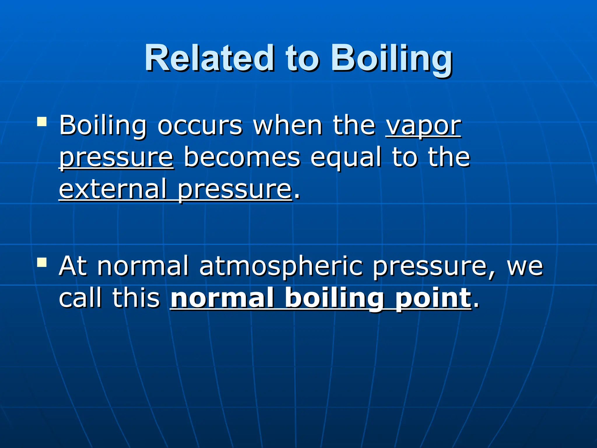 Related to Boiling
Related to Boiling

Boiling occurs when the
Boiling occurs when the vapor
vapor
pressure
pressure becomes equal to the
becomes equal to the
external pressure
external pressure.
.

At normal atmospheric pressure, we
At normal atmospheric pressure, we
call this
call this normal boiling point
normal boiling point.
.
 