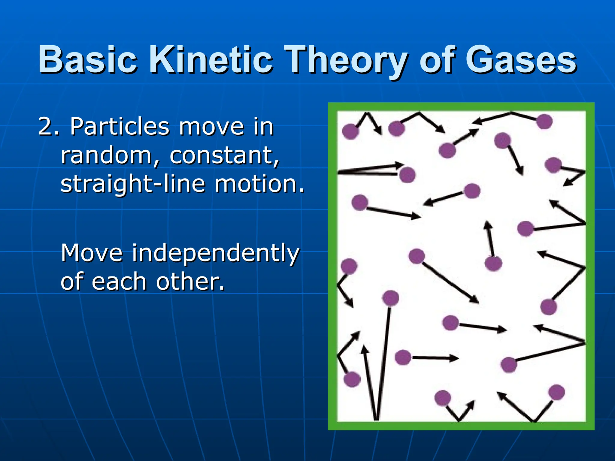 Basic Kinetic Theory of Gases
Basic Kinetic Theory of Gases
2. Particles move in
2. Particles move in
random, constant,
random, constant,
straight-line motion.
straight-line motion.
Move independently
Move independently
of each other.
of each other.
 