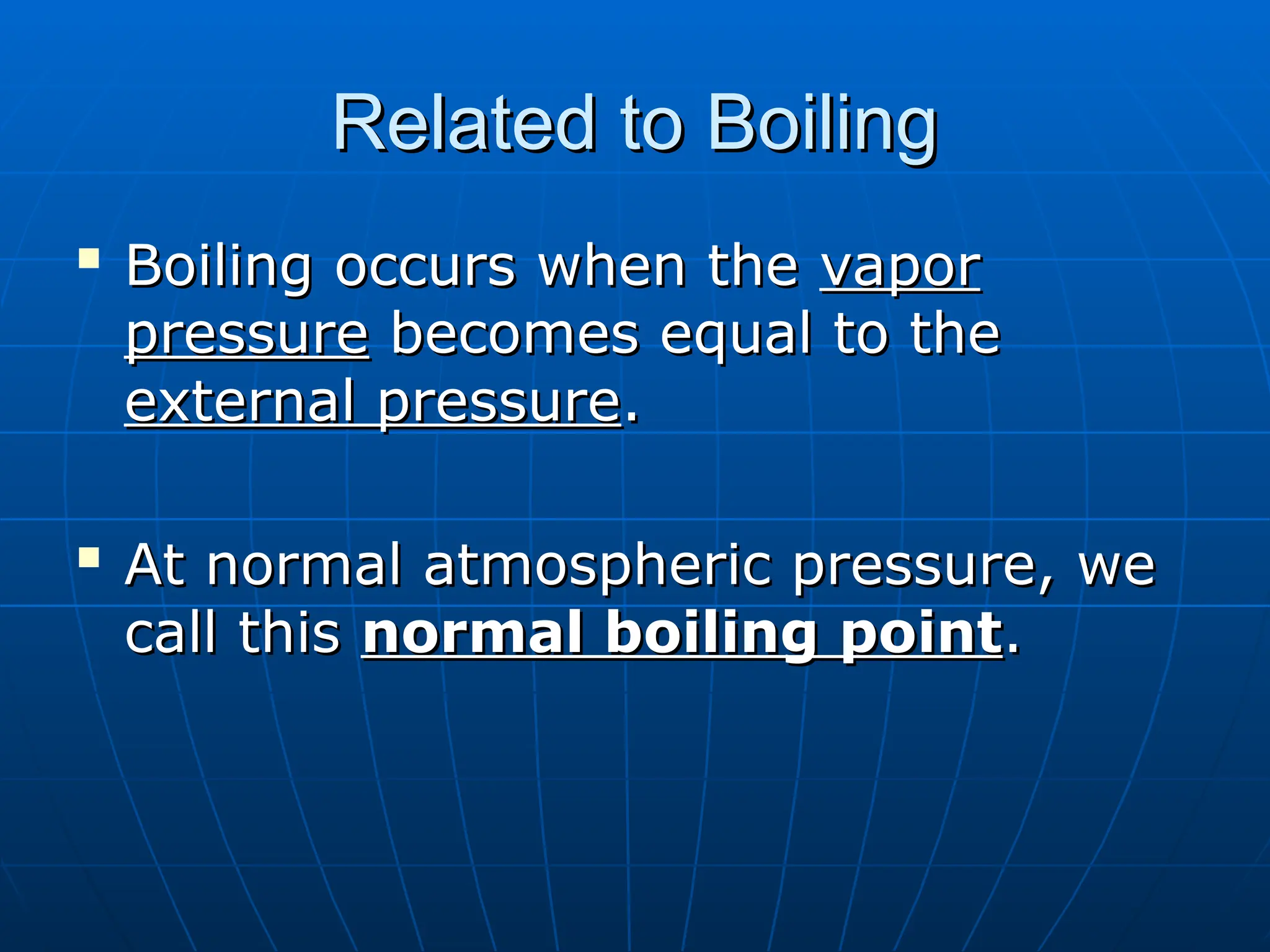 Related to Boiling
Related to Boiling

Boiling occurs when the
Boiling occurs when the vapor
vapor
pressure
pressure becomes equal to the
becomes equal to the
external pressure
external pressure.
.

At normal atmospheric pressure, we
At normal atmospheric pressure, we
call this
call this normal boiling point
normal boiling point.
.
 