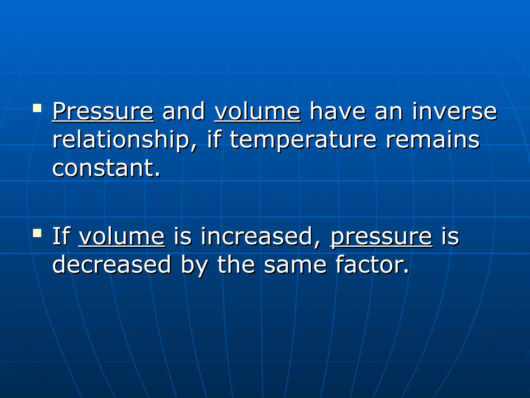 
Pressure
Pressure and
and volume
volume have an inverse
have an inverse
relationship, if temperature remains
relationship, if temperature remains
constant.
constant.

If
If volume
volume is increased,
is increased, pressure
pressure is
is
decreased by the same factor.
decreased by the same factor.
 