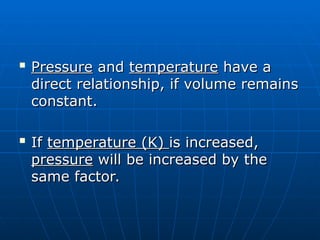
Pressure
Pressure and
and temperature
temperature have a
have a
direct relationship, if volume remains
direct relationship, if volume remains
constant.
constant.

If
If temperature (K)
temperature (K) is increased,
is increased,
pressure
pressure will be increased by the
will be increased by the
same factor.
same factor.
 