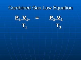 Combined Gas Law Equation
Combined Gas Law Equation
P
P1
1 V
V1
1 =
= P
P2
2 V
V2
2
T
T1
1 T
T2
2
 