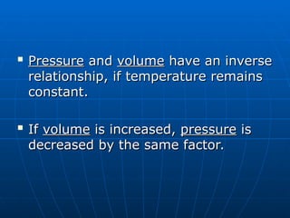 
Pressure
Pressure and
and volume
volume have an inverse
have an inverse
relationship, if temperature remains
relationship, if temperature remains
constant.
constant.

If
If volume
volume is increased,
is increased, pressure
pressure is
is
decreased by the same factor.
decreased by the same factor.
 
