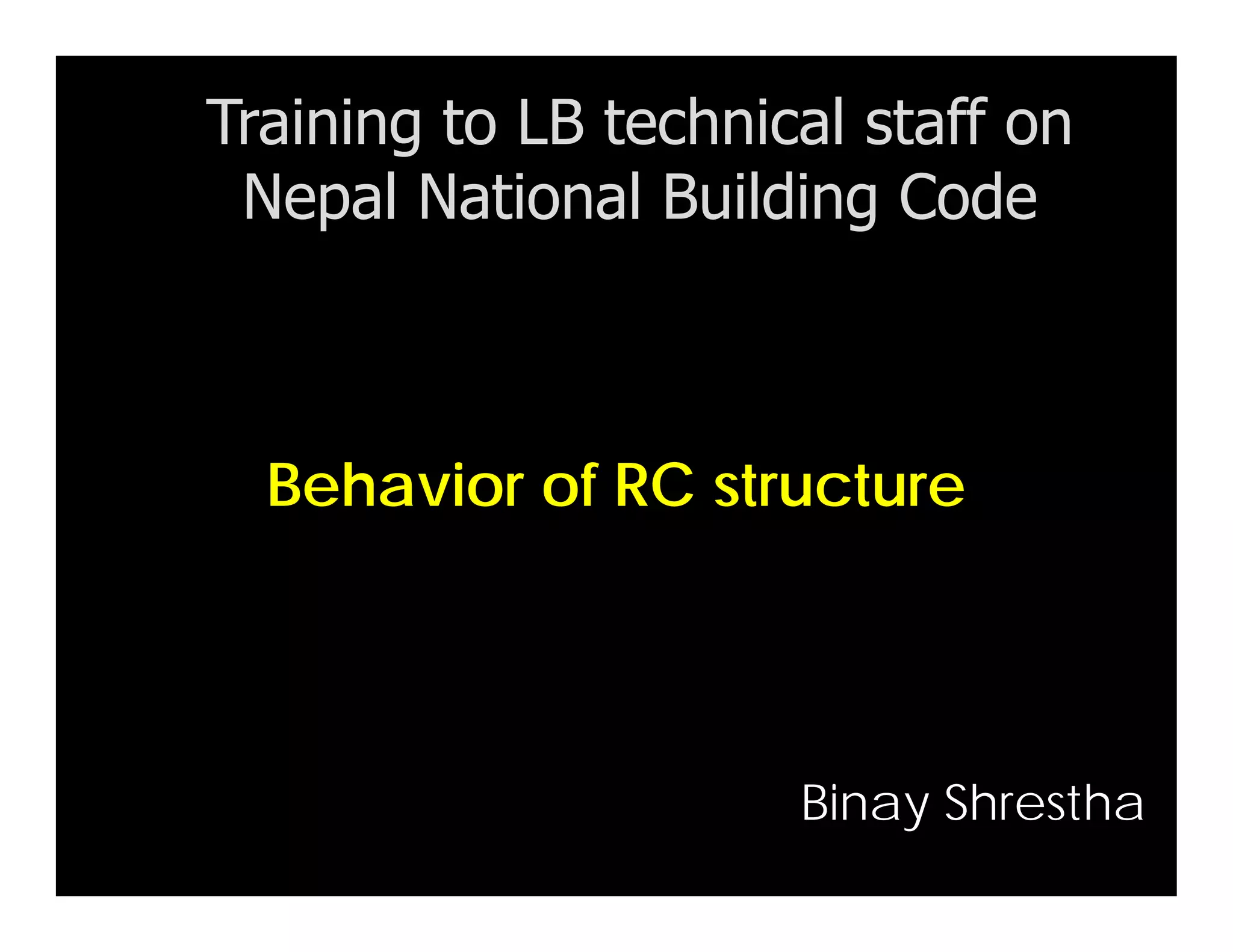 Behavior of RC structure
Training to LB technical staff on
Nepal National Building Code
Binay Shrestha
 