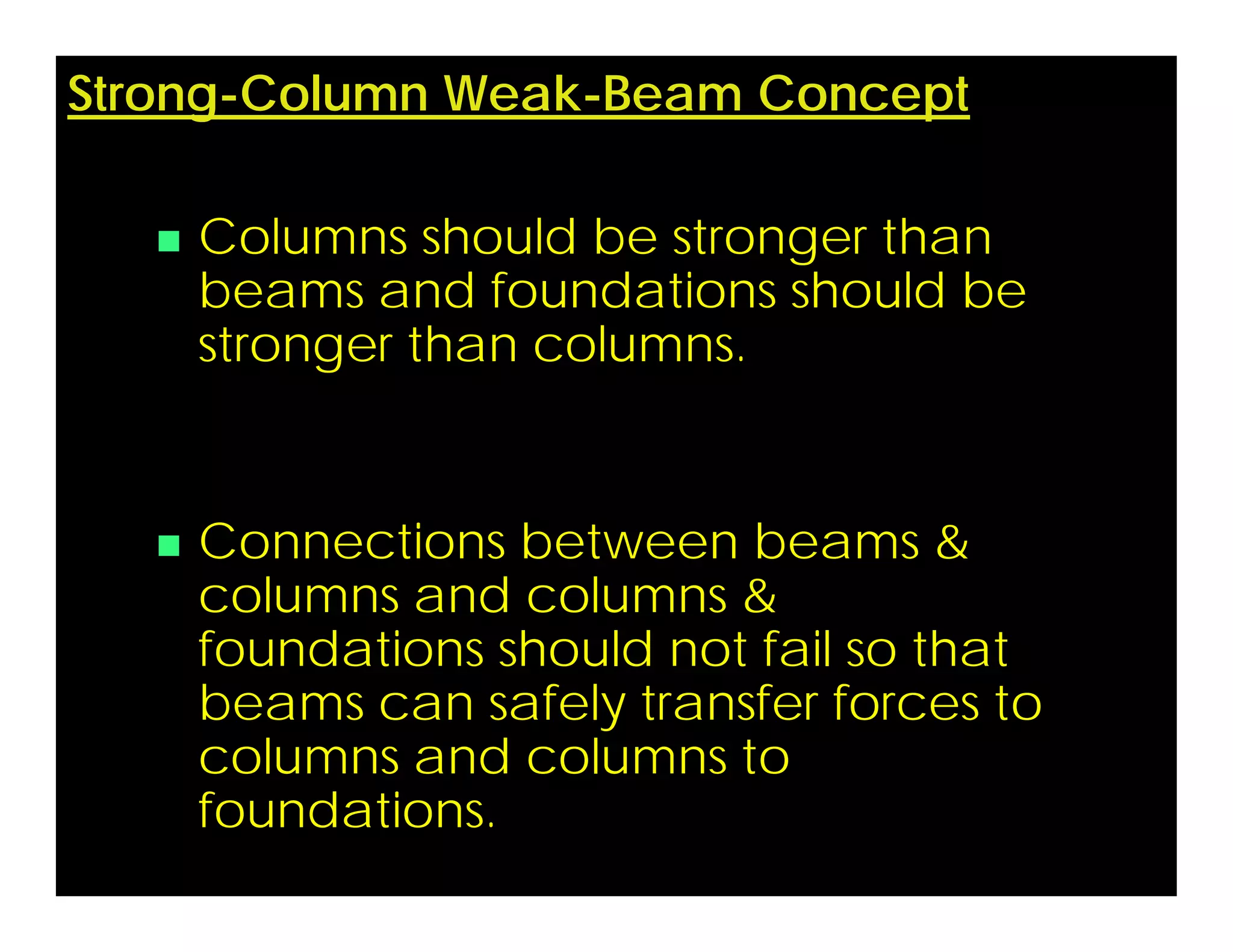  Columns should be stronger than
beams and foundations should be
stronger than columns.
 Connections between beams &
columns and columns &
foundations should not fail so that
beams can safely transfer forces to
columns and columns to
foundations.
Strong-Column Weak-Beam Concept
 