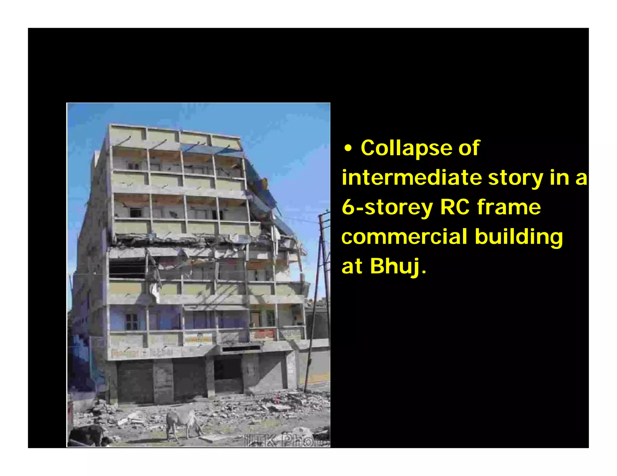 • Collapse of
intermediate story in a
6-storey RC frame
commercial building
at Bhuj.
 
