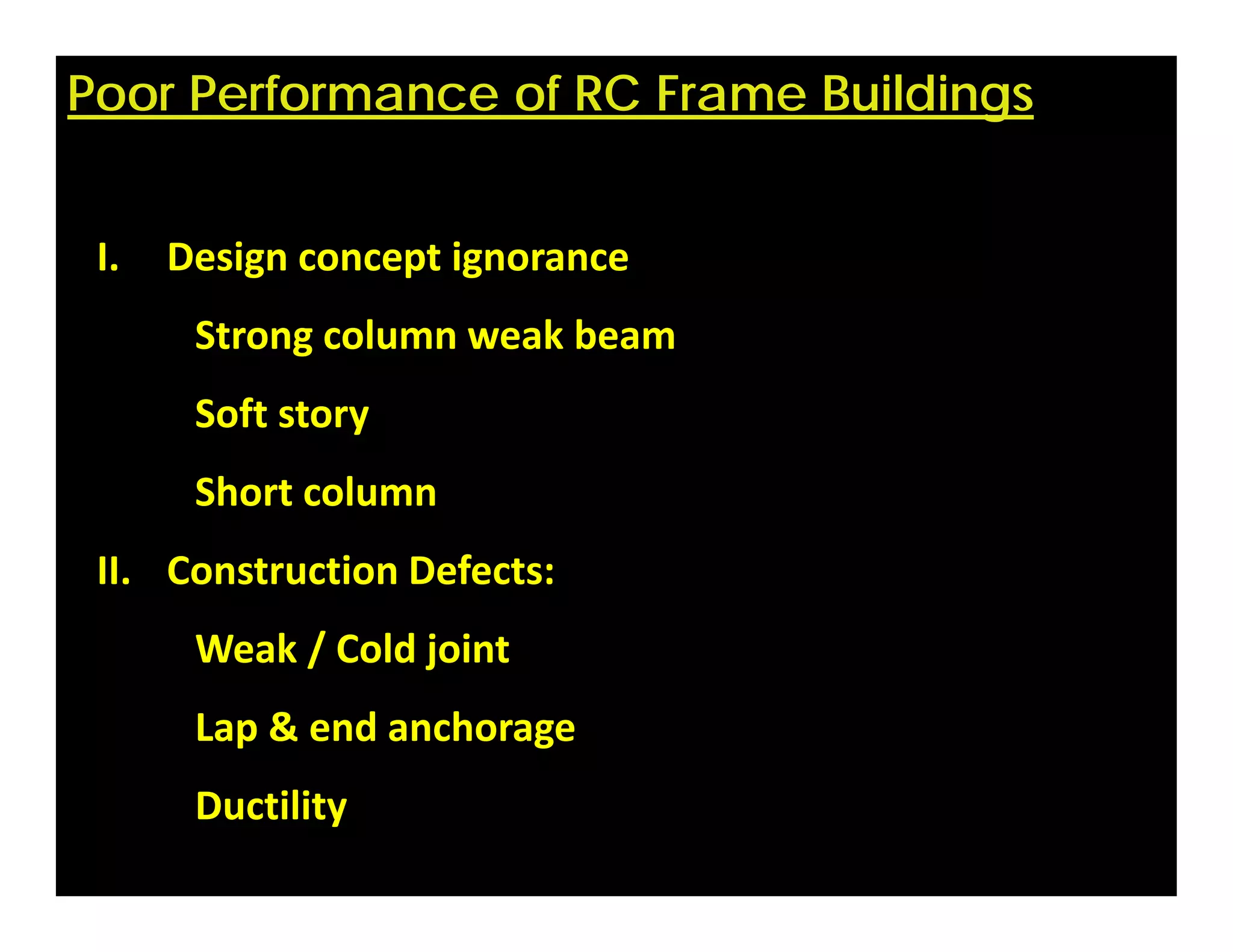 Poor Performance of RC Frame Buildings
I. Design concept ignorance 
Strong column weak beam
Soft story
Short column
II. Construction Defects:
Weak / Cold joint 
Lap & end anchorage
Ductility
 