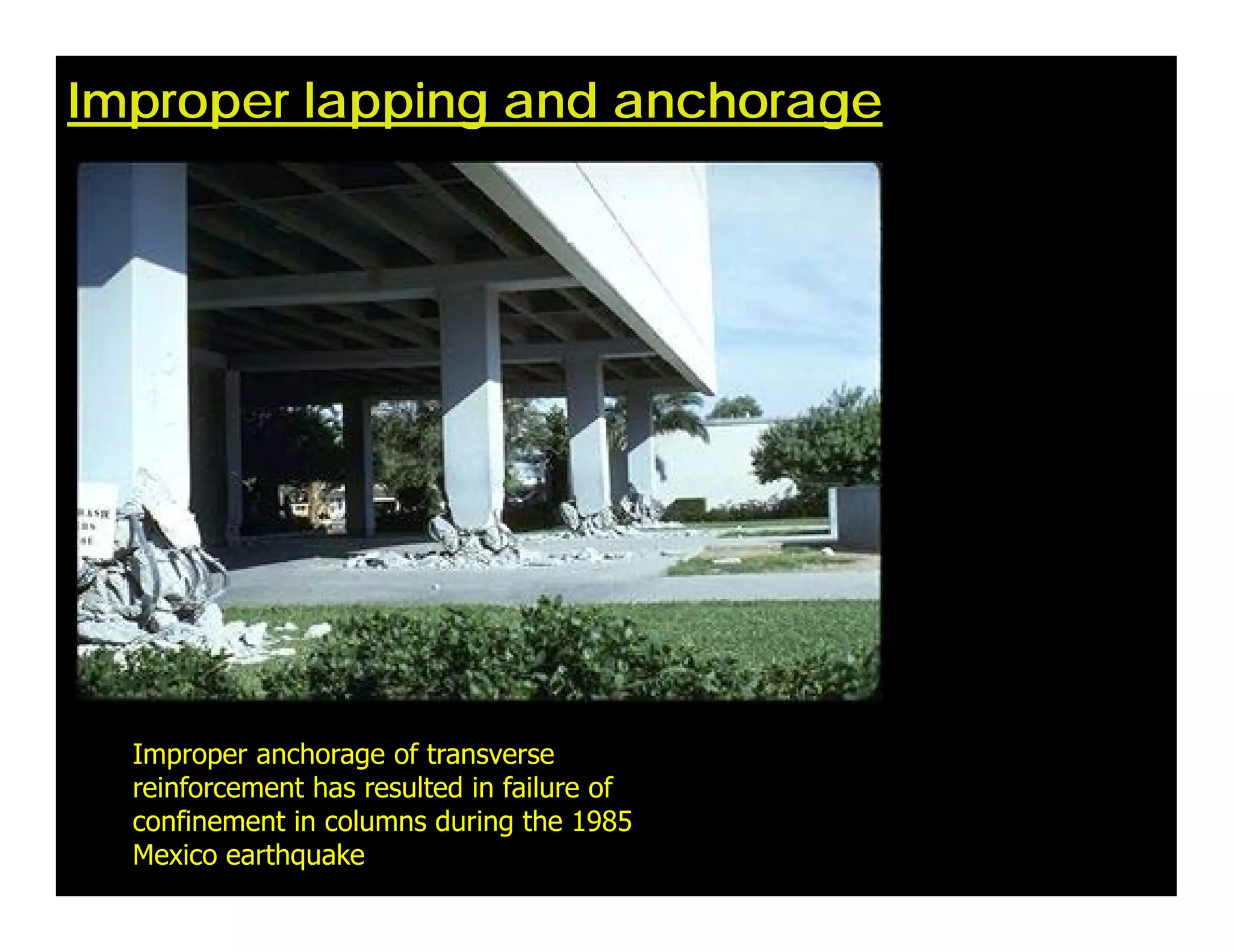 Improper lapping and anchorage
Improper anchorage of transverse
reinforcement has resulted in failure of
confinement in columns during the 1985
Mexico earthquake
 