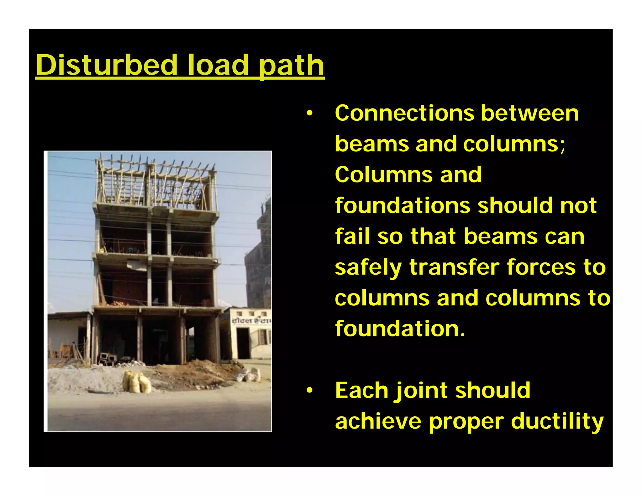 Disturbed load path
• Connections between
beams and columns;
Columns and
foundations should not
fail so that beams can
safely transfer forces to
columns and columns to
foundation.
• Each joint should
achieve proper ductility
 