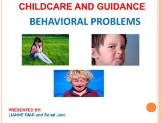 BEHAVIORAL PROBLEMS
CHILDCARE AND GUIDANCE
PRESENTED BY:
LIANNE DIAS and Sonal Jani.
 