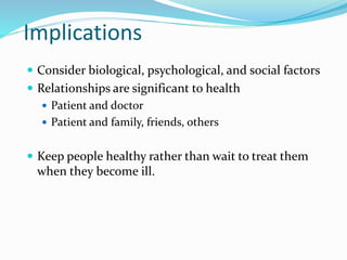 Implications
 Consider biological, psychological, and social factors
 Relationships are significant to health
 Patient and doctor
 Patient and family, friends, others
 Keep people healthy rather than wait to treat them
when they become ill.
 