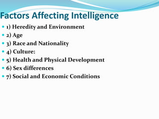 Factors Affecting Intelligence
 1) Heredity and Environment
 2) Age
 3) Race and Nationality
 4) Culture:
 5) Health and Physical Development
 6) Sex differences
 7) Social and Economic Conditions
 