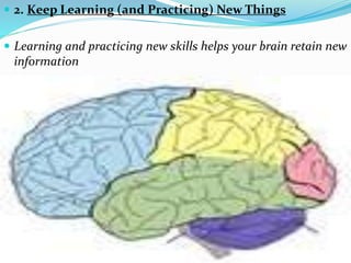  2. Keep Learning (and Practicing) New Things
 Learning and practicing new skills helps your brain retain new
information
 