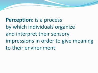 Perception: is a process
by which individuals organize
and interpret their sensory
impressions in order to give meaning
to their environment.
 