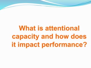 What is attentional
capacity and how does
it impact performance?
 
