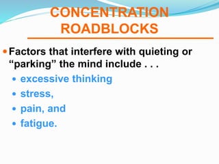 CONCENTRATION
ROADBLOCKS
Factors that interfere with quieting or
“parking” the mind include . . .
 excessive thinking
 stress,
 pain, and
 fatigue.
 