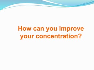 How can you improve
your concentration?
 