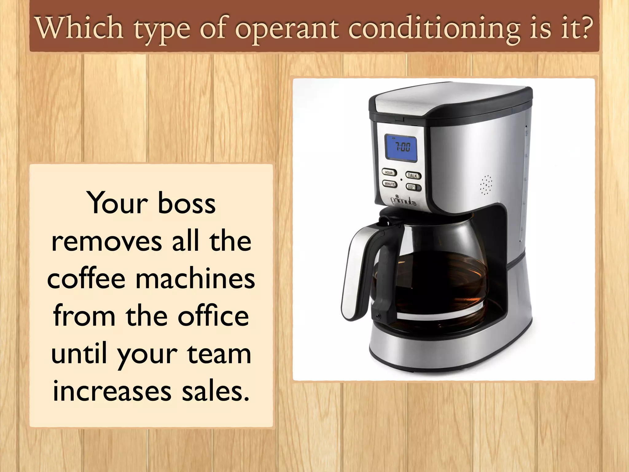 Which type of operant conditioning is it?
Your boss
removes all the
coffee machines
from the ofﬁce
until your team
increases sales.
 