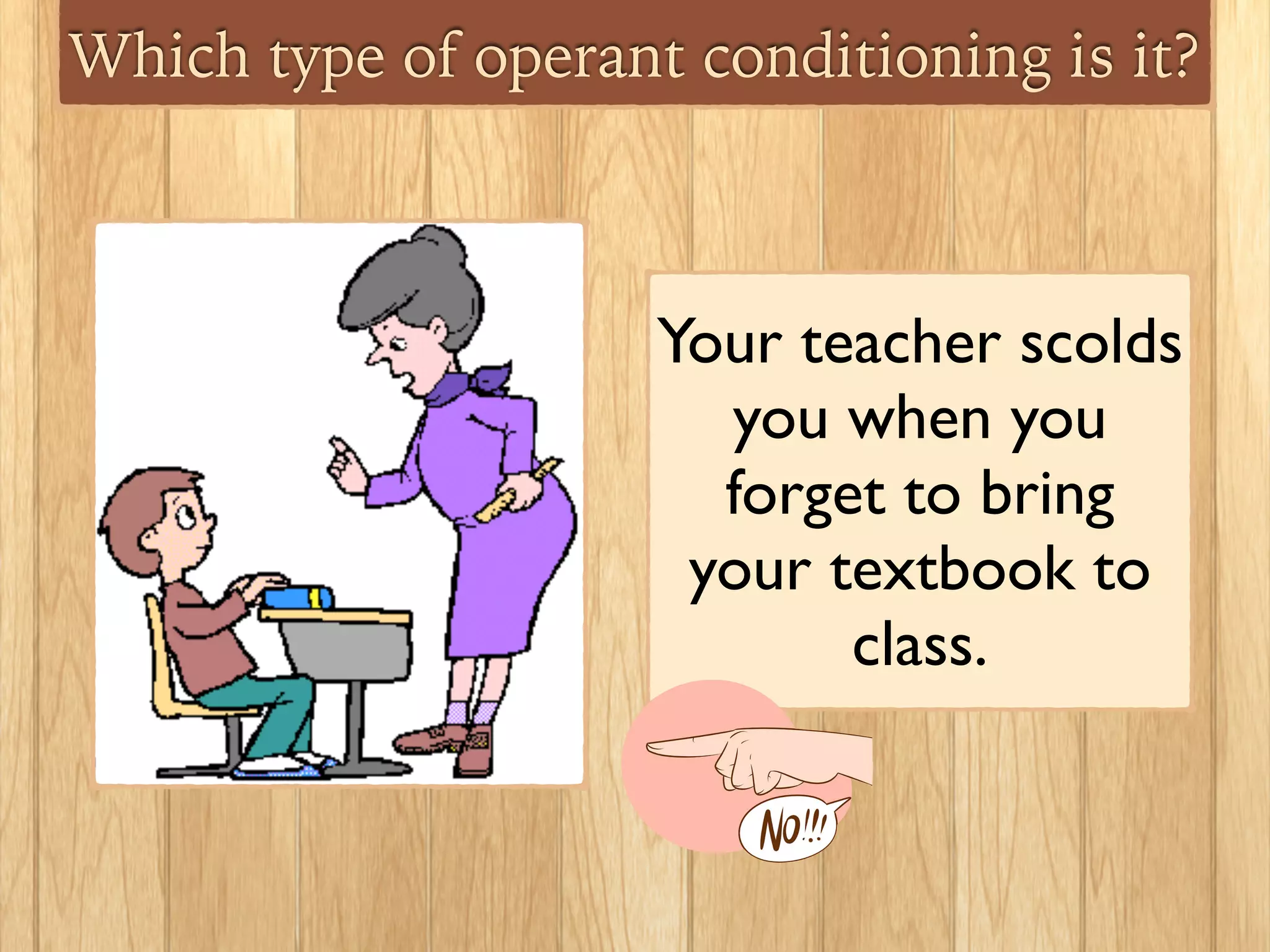 Which type of operant conditioning is it?
Your teacher scolds
you when you
forget to bring
your textbook to
class.
 
