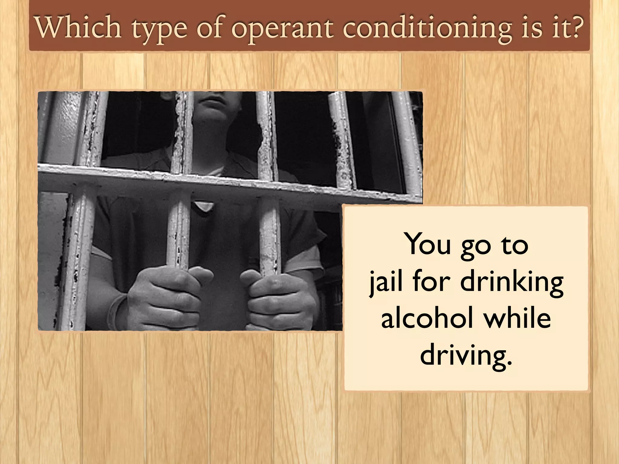 Which type of operant conditioning is it?
You go to 	

jail for drinking
alcohol while
driving.
 