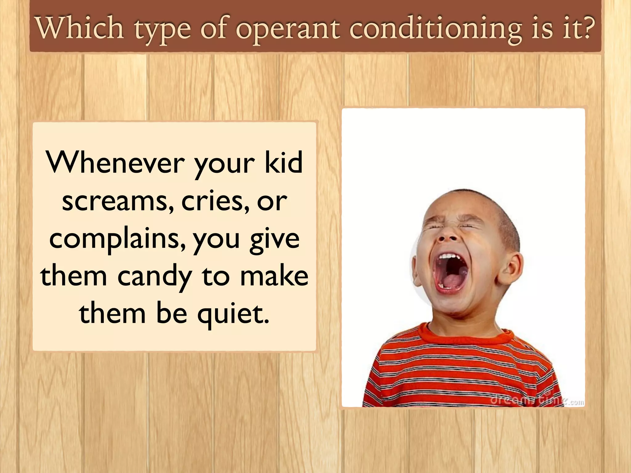 Which type of operant conditioning is it?
Whenever your kid
screams, cries, or
complains, you give
them candy to make
them be quiet.
 