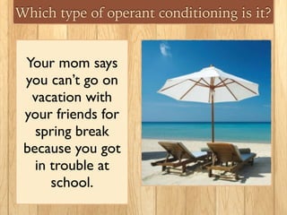 Which type of operant conditioning is it?
Your mom says
you can’t go on
vacation with
your friends for
spring break
because you got
in trouble at
school.
 