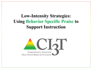 Low-Intensity Strategies:
Using Behavior Specific Praise to
Support Instruction
 