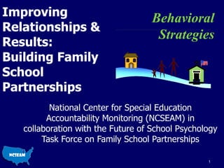 Improving Relationships & Results: Building Family School Partnerships National Center for Special Education Accountability Monitoring (NCSEAM) in collaboration with the Future of School Psychology Task Force on Family School Partnerships Behavioral Strategies 