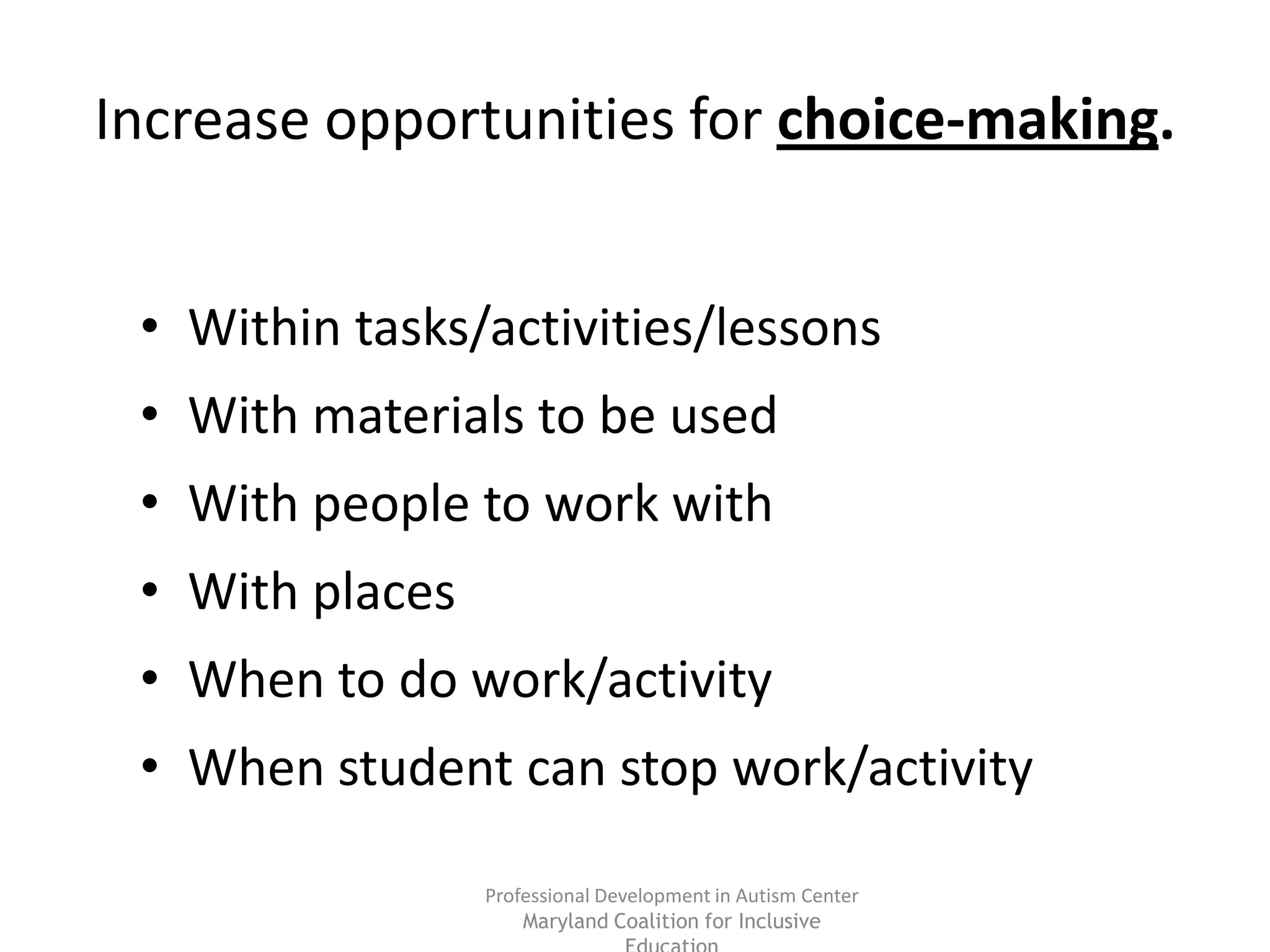 Professional Development in Autism Center
Maryland Coalition for Inclusive
Increase opportunities for choice-making.
• Within tasks/activities/lessons
• With materials to be used
• With people to work with
• With places
• When to do work/activity
• When student can stop work/activity
 