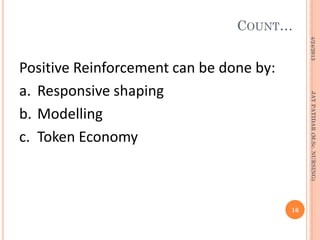 COUNT…
Positive Reinforcement can be done by:
a. Responsive shaping
b. Modelling
c. Token Economy
4/24/2013
16
JAYPATIDAR(M.Sc.NURSING)
 