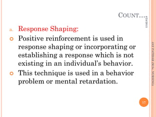 COUNT…
a. Response Shaping:
 Positive reinforcement is used in
response shaping or incorporating or
establishing a response which is not
existing in an individual’s behavior.
 This technique is used in a behavior
problem or mental retardation.
4/24/2013
17
JAYPATIDAR(M.Sc.NURSING)
 