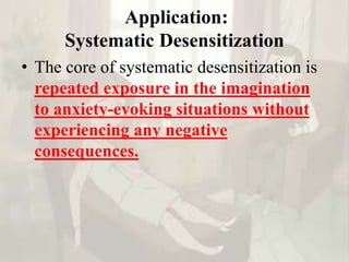 Application:
Systematic Desensitization
• The core of systematic desensitization is
repeated exposure in the imagination
to anxiety-evoking situations without
experiencing any negative
consequences.
 