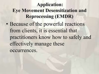 Application:
Eye Movement Desensitization and
Reprocessing (EMDR)
• Because of the powerful reactions
from clients, it is essential that
practitioners know how to safely and
effectively manage these
occurrences.
 