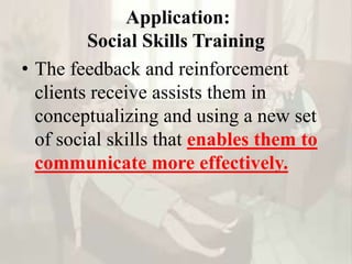 Application:
Social Skills Training
• The feedback and reinforcement
clients receive assists them in
conceptualizing and using a new set
of social skills that enables them to
communicate more effectively.
 