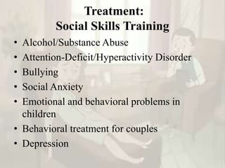 Treatment:
Social Skills Training
• Alcohol/Substance Abuse
• Attention-Deficit/Hyperactivity Disorder
• Bullying
• Social Anxiety
• Emotional and behavioral problems in
children
• Behavioral treatment for couples
• Depression
 