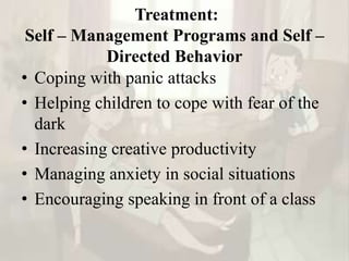 Treatment:
Self – Management Programs and Self –
Directed Behavior
• Coping with panic attacks
• Helping children to cope with fear of the
dark
• Increasing creative productivity
• Managing anxiety in social situations
• Encouraging speaking in front of a class
 