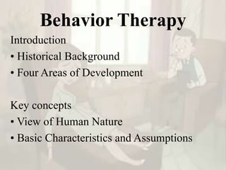 Behavior Therapy
Introduction
• Historical Background
• Four Areas of Development
Key concepts
• View of Human Nature
• Basic Characteristics and Assumptions
 