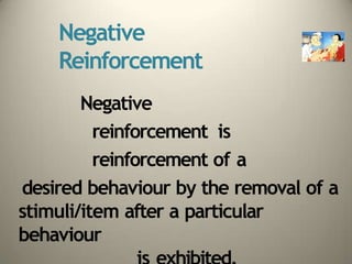 Negative
Reinforcement
Negative
reinforcement is
reinforcement of a
desired behaviour by the removal of a
stimuli/item after a particular
behaviour
 