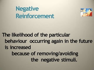 Negative
Reinforcement
The likelihood of the particular
behaviour occurring again in the future
is increased
because of removing/avoiding
the negative stimuli.
 