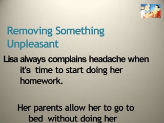 Removing Something
Unpleasant
Lisa always complains headache when
it’s time to start doing her
homework.
Her parents allow her to go to
bed without doing her
 