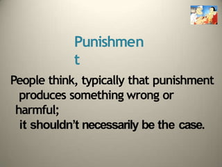 Punishmen
t
People think, typically that punishment
produces something wrong or
harmful;
it shouldn’t necessarily be the case.
 